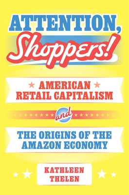Attention, Shoppers!: American Retail Capitalism and the Origins of the Amazon Economy - Thelen, Kathleen