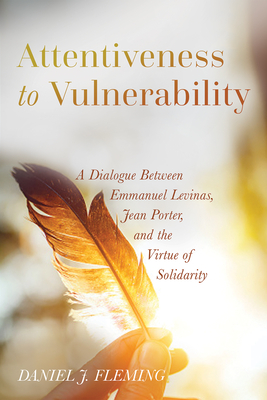 Attentiveness to Vulnerability: A Dialogue Between Emmanuel Levinas, Jean Porter, and the Virtue of Solidarity - Fleming, Daniel J
