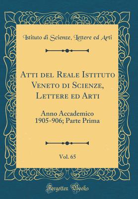 Atti del Reale Istituto Veneto Di Scienze, Lettere Ed Arti, Vol. 65: Anno Accademico 1905-906; Parte Prima (Classic Reprint) - Arti, Istituto Di Scienze Lettere Ed