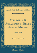 Atti Della R. Accademia Di Belle Arti in Milano: Anno 1874 (Classic Reprint)