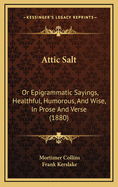 Attic Salt: Or Epigrammatic Sayings, Healthful, Humorous, and Wise, in Prose and Verse (1880)