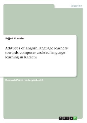 Attitudes of English language learners towards computer assisted language learning in Karachi - Hussain, Sajjad