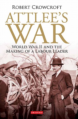 Attlee's War: World War II and the Making of a Labour Leader - Crowcroft, Robert