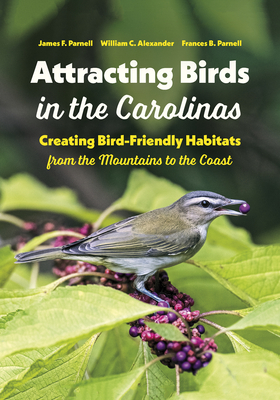 Attracting Birds in the Carolinas: Creating Bird-Friendly Habitats from the Mountains to the Coast - Parnell, James F, and Alexander, William C, and Parnell, Frances B