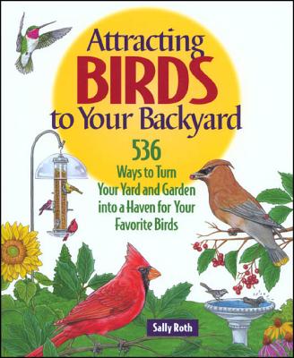Attracting Birds to Your Backyard: 536 Ways to Turn Your Yard and Garden Into a Haven for Your Favorite Birds - Roth, Sally