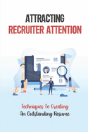 Attracting Recruiter Attention: Techniques To Creating An Outstanding Resume: Resume Writing Guide