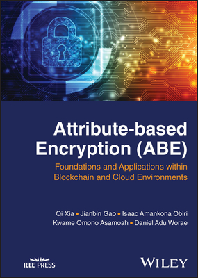 Attribute-Based Encryption (Abe): Foundations and Applications Within Blockchain and Cloud Environments - Xia, Qi, and Gao, Jianbin, and Obiri, Isaac Amankona