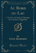 Au Bord Du Lac: L'Esclave, Le Serf, Le Chevrier de Lorraine, L'Apprenti (Classic Reprint)