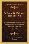 Au Coeur de L'Afrique, 1868-1871 V2: Voyages Et Decouvertes Dans Les Regions Inexplorees de L'Afrique Centrale (1875)