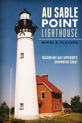 Au Sable Point Lighthouse:: Beacon on Lake Superior's Shipwreck Coast - Classen, Mikel B