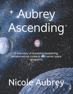 Aubrey Ascending: A true story of Kundalini awakening, extraterrestrial contacts and secret space program's