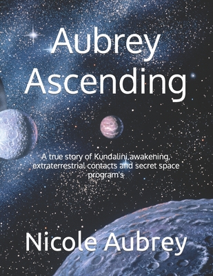 Aubrey Ascending: A true story of Kundalini awakening, extraterrestrial contacts and secret space program's - Aubrey, Nicole