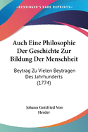 Auch Eine Philosophie Der Geschichte Zur Bildung Der Menschheit: Beytrag Zu Vielen Beytr?gen Des Jahrhunderts (Classic Reprint)