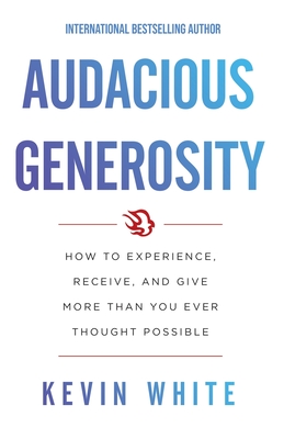 Audacious Generosity: How to Experience, Receive, and Give More Than You Ever Thought Possible - White, Kevin