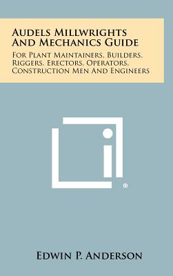 Audels Millwrights And Mechanics Guide: For Plant Maintainers, Builders, Riggers, Erectors, Operators, Construction Men And Engineers - Anderson, Edwin P