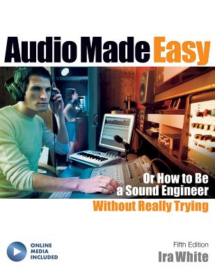 Audio Made Easy: Or How to Be a Sound Engineer Without Really Trying - White, Ira