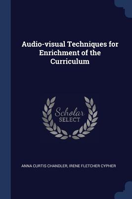 Audio-visual Techniques for Enrichment of the Curriculum - Chandler, Anna Curtis, and Cypher, Irene Fletcher