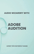 Audio Wizardry with Adobe Audition: Expert Tips for Perfect Sound