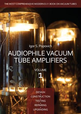 Audiophile Vacuum Tube Amplifiers - Design, Construction, Testing, Repairing & Upgrading, Volume 1 - Popovich, Igor S