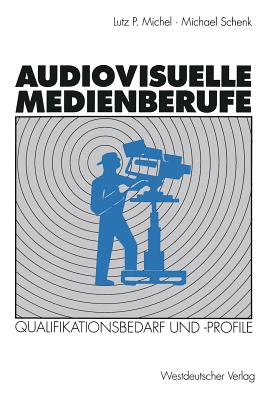 Audiovisuelle Medienberufe: Vernderungen in Der Medienwirtschaft Und Ihre Auswirkungen Auf Den Qualifikationsbedarf Und Die Qualifikationsprofile - Michel, Lutz P, and Schenk, Michael