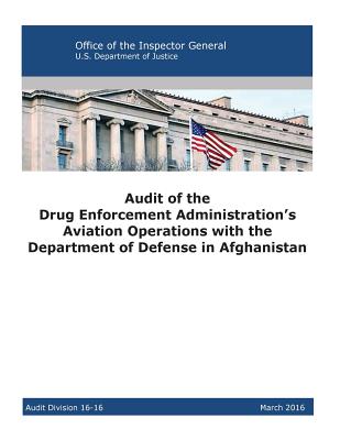 Audit of the Drug Enforcement Administration's Aviation Operations with the Department of Defense in Afghanistan: 2016 - U S Department of Justice, and Penny Hill Press (Editor), and Office of the Inspector General