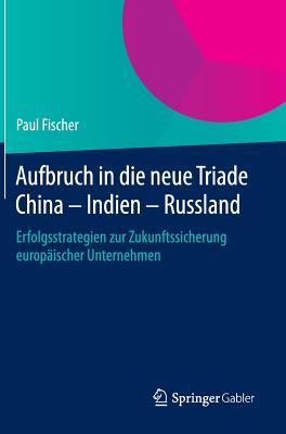 Aufbruch in Die Neue Triade China - Indien - Russland: Erfolgsstrategien Zur Zukunftssicherung Europischer Unternehmen - Fischer, Paul, Dr.