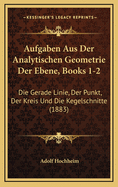 Aufgaben Aus Der Analytischen Geometrie Der Ebene, Books 1-2: Die Gerade Linie, Der Punkt, Der Kreis Und Die Kegelschnitte (1883)