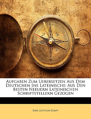 Aufgaben Zum Uebersetzen Aus Dem Deutschen Ins Lateinische: Aus Den Besten Neuern Lateinischen Schriftstellern Gezogen (Classic Reprint) - Zumpt, Karl Gottlob