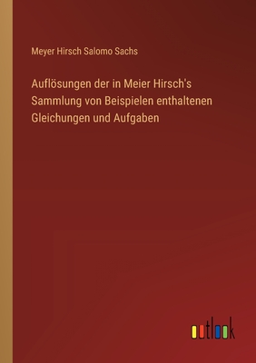 Auflsungen der in Meier Hirsch's Sammlung von Beispielen enthaltenen Gleichungen und Aufgaben - Sachs, Meyer Hirsch Salomo