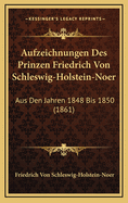 Aufzeichnungen Des Prinzen Friedrich Von Schleswig-Holstein-Noer Aus Den Jahren 1848 Bis 1850 (Classic Reprint)