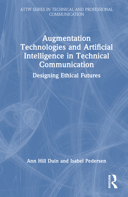 Augmentation Technologies and Artificial Intelligence in Technical Communication: Designing Ethical Futures - Duin, Ann Hill, and Pedersen, Isabel