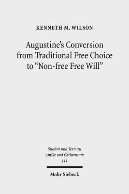 Augustine's Conversion from Traditional Free Choice to 'Non-Free Free Will': A Comprehensive Methodology - Wilson, Kenneth M