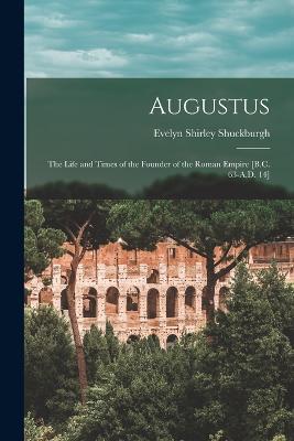 Augustus: The Life and Times of the Founder of the Roman Empire [B.C. 63-A.D. 14] - Shuckburgh, Evelyn Shirley