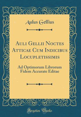 Auli Gellii Noctes Atticae Cum Indicibus Locupletissimis: Ad Optimorum Librorum Fidem Accurate Editae (Classic Reprint) - Gellius, Aulus