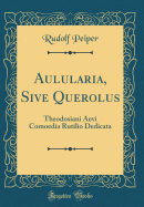 Aulularia, Sive Querolus: Theodosiani Aevi Comoedia Rutilio Dedicata (Classic Reprint)