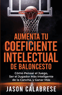 Aumenta Tu Coeficiente Intelectual En El Baloncesto: C?mo Pensar el Juego, Ser el Jugador Ms Inteligente de la Cancha, y Ganar Ms