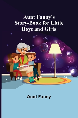 Aunt Fanny's Story-Book for Little Boys and Girls - Fanny, Aunt