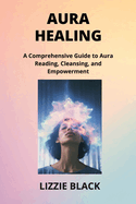 Aura Healing: A Comprehensive Guide to Aura Reading, Cleansing, and Empowerment
