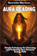 Aura Reading: Simple Techniques for Cleansing and Protecting Your Personal Energy Field