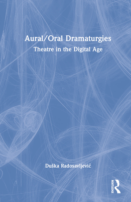 Aural/Oral Dramaturgies: Theatre in the Digital Age - Radosavljevic, Duska