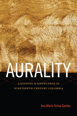Aurality: Listening and Knowledge in Nineteenth-Century Colombia - Ochoa Gautier, Ana Mara