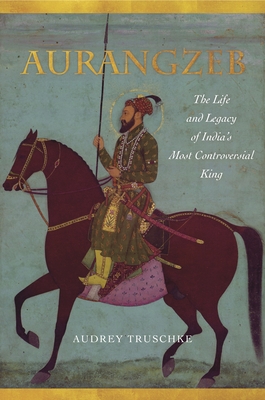 Aurangzeb: The Life and Legacy of India's Most Controversial King - Truschke, Audrey