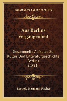 Aus Berlins Vergangenheit: Gesammelte Aufsatze Zur Kultur Und Litteraturgeschichte Berlins (1891) - Fischer, Leopold Hermann