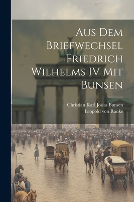 Aus Dem Briefwechsel Friedrich Wilhelms IV Mit Bunsen - Bunsen, Christian Karl Josias, and Ranke, Leopold Von