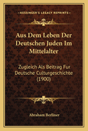 Aus Dem Leben Der Deutschen Juden Im Mittelalter: Zugleich ALS Beitrag Fur Deutsche Culturgeschichte (1900)