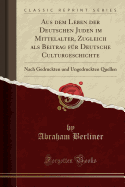 Aus Dem Leben Der Deutschen Juden Im Mittelalter, Zugleich ALS Beitrag Fur Deutsche Culturgeschichte: Nach Gedruckten Und Ungedruckten Quellen (Classic Reprint)