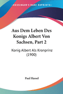 Aus Dem Leben Des Konigs Albert Von Sachsen, Part 2: Konig Albert Als Kronprinz (1900)