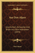 Aus Den Alpen: Geschichten, Schwanke Und Bilder Aus Dem Volksleben (1874)
