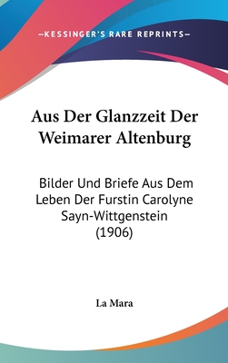 Aus Der Glanzzeit Der Weimarer Altenburg: Bilder Und Briefe Aus Dem Leben Der Furstin Carolyne Sayn-Wittgenstein (1906) - La Mara (Editor)