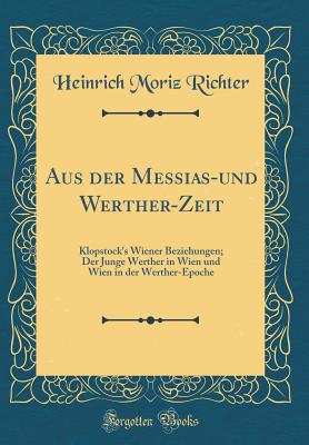 Aus Der Messias-Und Werther-Zeit: Klopstock's Wiener Beziehungen; Der Junge Werther in Wien Und Wien in Der Werther-Epoche (Classic Reprint) - Richter, Heinrich Moriz